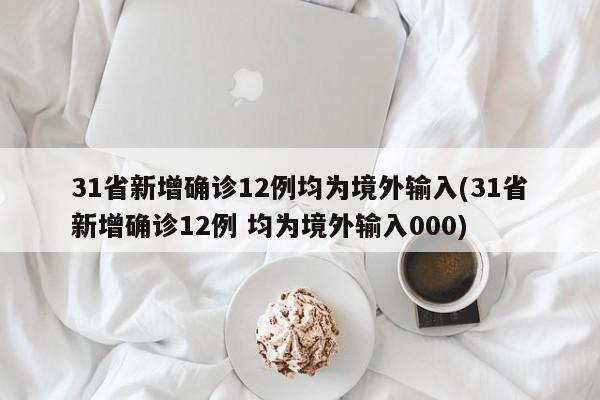 31省新增确诊12例均为境外输入(31省新增确诊12例 均为境外输入000)