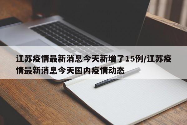 江苏疫情最新消息今天新增了15例/江苏疫情最新消息今天国内疫情动态