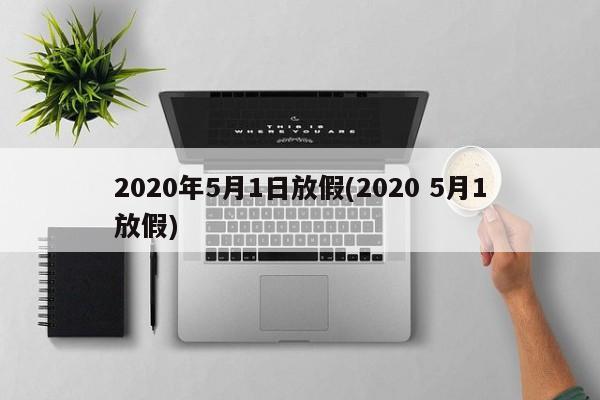 2020年5月1日放假(2020 5月1放假)