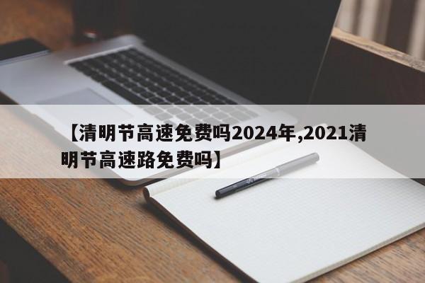 【清明节高速免费吗2024年,2021清明节高速路免费吗】