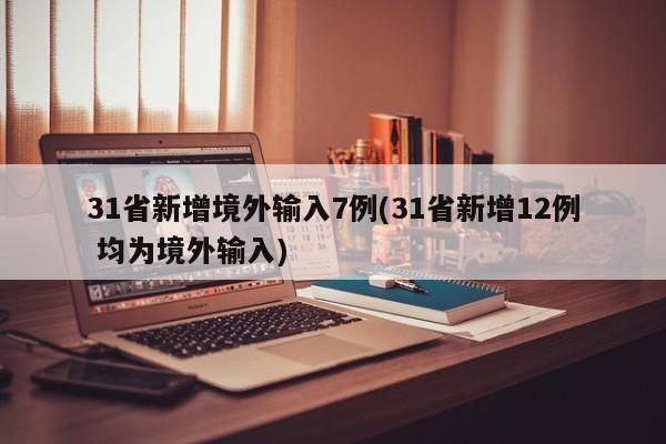 31省新增境外输入7例(31省新增12例 均为境外输入)