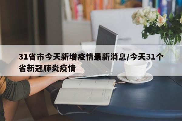 31省市今天新增疫情最新消息/今天31个省新冠肺炎疫情