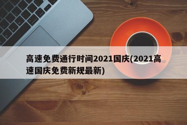 高速免费通行时间2021国庆(2021高速国庆免费新规最新)